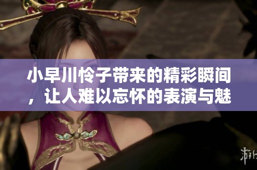 小早川怜子带来的精彩瞬间，让人难以忘怀的表演与魅力展现