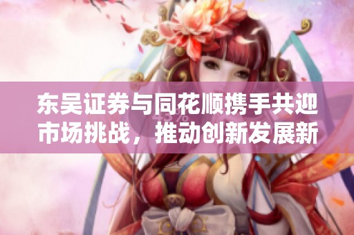 东吴证券与同花顺携手共迎市场挑战，推动创新发展新机遇