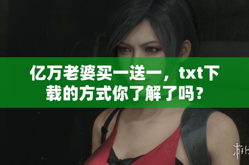 亿万老婆买一送一，txt下载的方式你了解了吗？