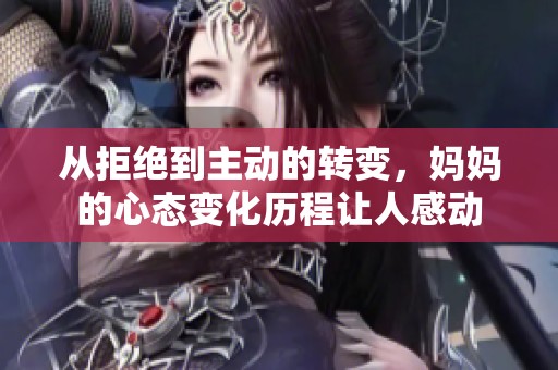 从拒绝到主动的转变，妈妈的心态变化历程让人感动