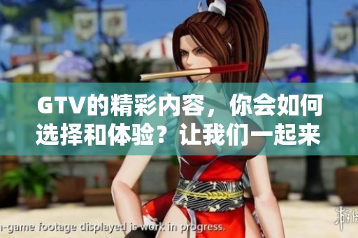 GTV的精彩内容，你会如何选择和体验？让我们一起来探索一下！