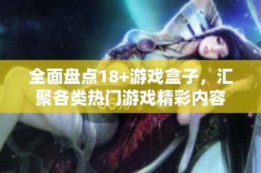 全面盘点18+游戏盒子，汇聚各类热门游戏精彩内容