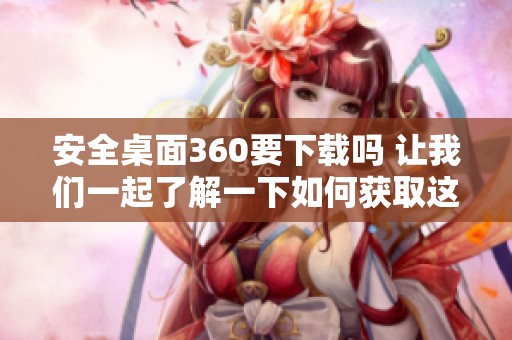 安全桌面360要下载吗 让我们一起了解一下如何获取这款工具