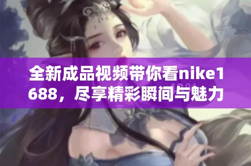 全新成品视频带你看nike1688，尽享精彩瞬间与魅力时尚
