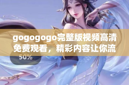 gogogogo完整版视频高清免费观看，精彩内容让你流连忘返！