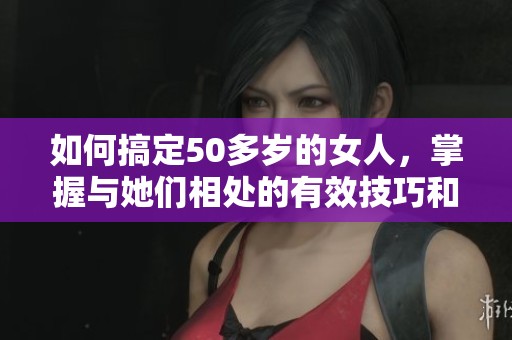 如何搞定50多岁的女人，掌握与她们相处的有效技巧和方法。
