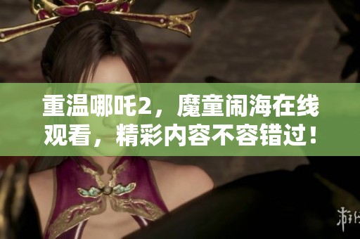 重温哪吒2，魔童闹海在线观看，精彩内容不容错过！