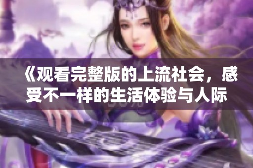 《观看完整版的上流社会，感受不一样的生活体验与人际关系》