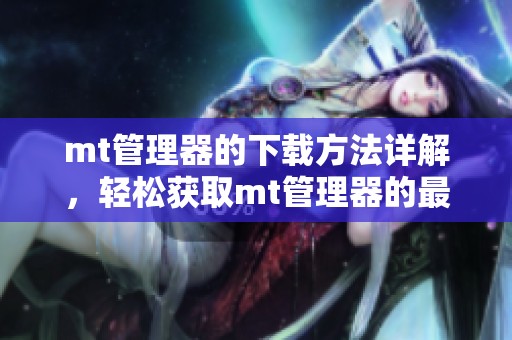 mt管理器的下载方法详解，轻松获取mt管理器的最新版本一探究竟