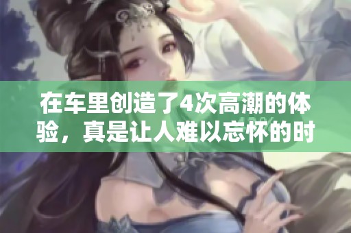 在车里创造了4次高潮的体验，真是让人难以忘怀的时刻
