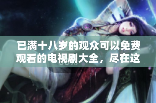 已满十八岁的观众可以免费观看的电视剧大全，尽在这里等你来发现！