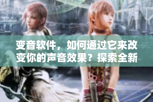 变音软件，如何通过它来改变你的声音效果？探索全新玩法与应用吧！
