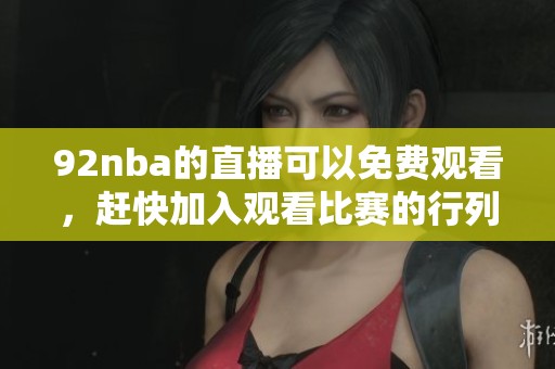 92nba的直播可以免费观看，赶快加入观看比赛的行列吧