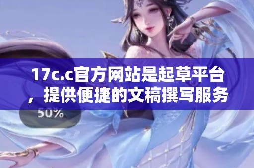 17c.c官方网站是起草平台，提供便捷的文稿撰写服务与工具