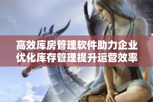 高效库房管理软件助力企业优化库存管理提升运营效率