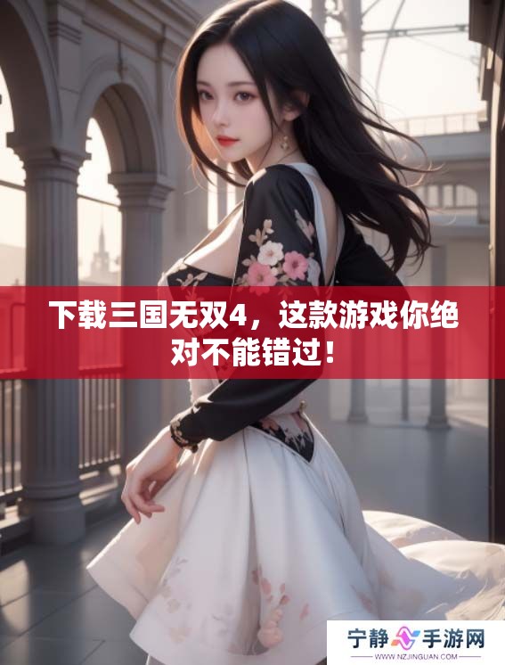 下载三国无双4，这款游戏你绝对不能错过！