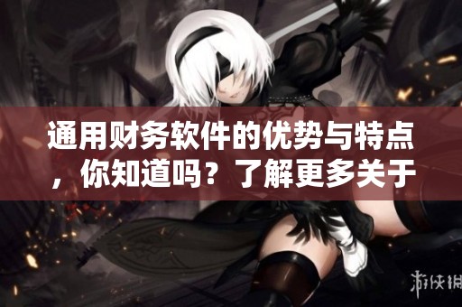 通用财务软件的优势与特点，你知道吗？了解更多关于通用财务软件的信息！