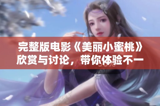 完整版电影《美丽小蜜桃》欣赏与讨论，带你体验不一样的观影快乐