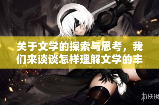 关于文学的探索与思考，我们来谈谈怎样理解文学的丰富内涵