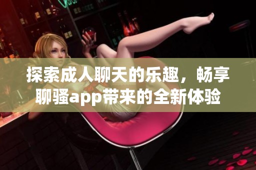 探索**聊天的乐趣，畅享聊骚app带来的全新体验