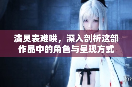 演员表难哄，深入剖析这部作品中的角色与呈现方式