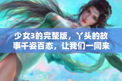少女3的完整版，丫头的故事千姿百态，让我们一同来探索吧