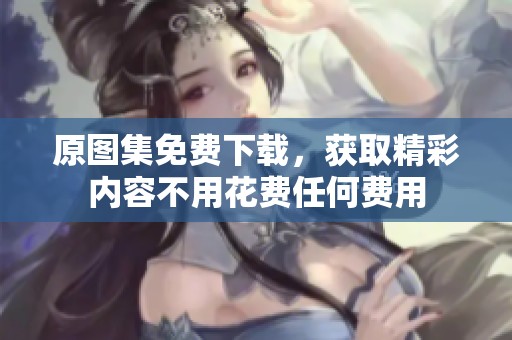 原图集免费下载，获取精彩内容不用花费任何费用