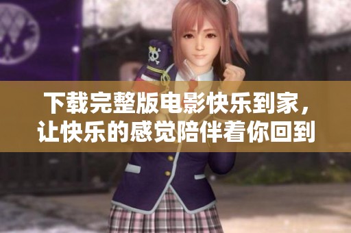 下载完整版电影快乐到家，让快乐的感觉陪伴着你回到家中