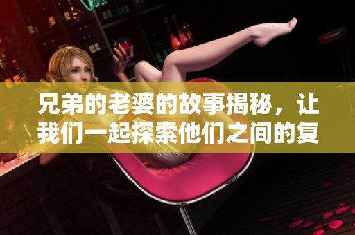 兄弟的老婆的故事揭秘，让我们一起探索他们之间的复杂关系