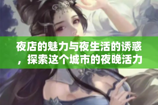 夜店的魅力与夜生活的诱惑，探索这个城市的夜晚活力所在