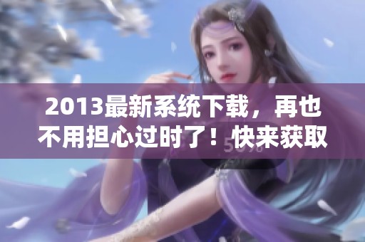2013最新系统下载，再也不用担心过时了！快来获取更新吧！