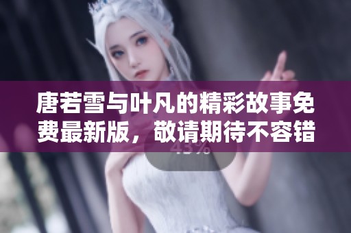 唐若雪与叶凡的精彩故事免费最新版，敬请期待不容错过的阅读体验