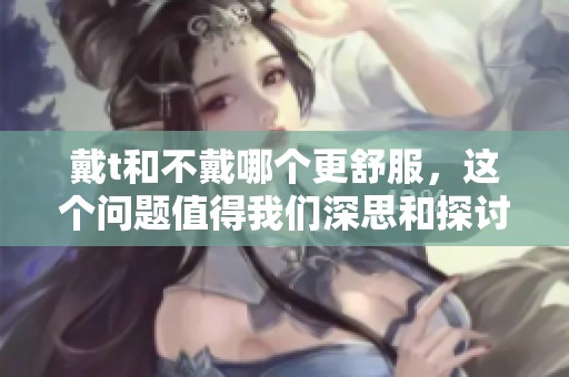 戴t和不戴哪个更舒服，这个问题值得我们深思和探讨。