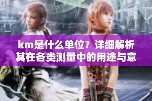 km是什么单位？详细解析其在各类测量中的用途与意义。