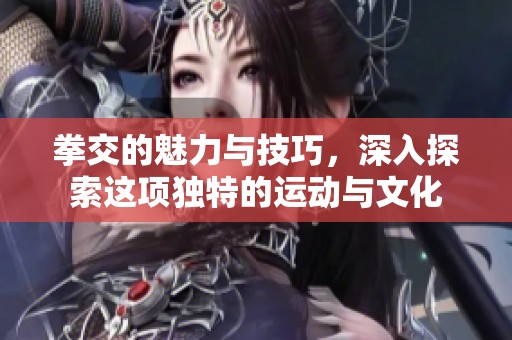 拳交的魅力与技巧，深入探索这项独特的运动与文化