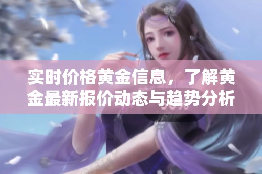 实时价格黄金信息，了解黄金最新报价动态与趋势分析