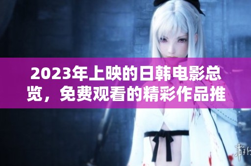 2023年上映的日韩电影总览，免费观看的精彩作品推荐