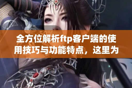 全方位解析ftp客户端的使用技巧与功能特点，这里为你详细介绍