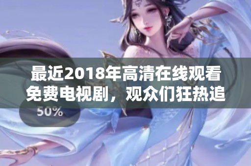 最近2018年高清在线观看免费电视剧，观众们狂热追剧的精彩选择
