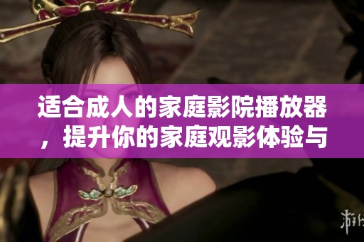适合**的家庭影院播放器，提升你的家庭观影体验与乐趣