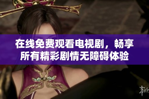 在线免费观看电视剧，畅享所有精彩剧情无障碍体验