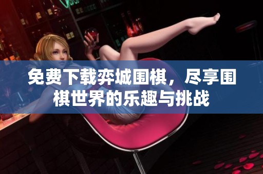 免费下载弈城围棋，尽享围棋世界的乐趣与挑战