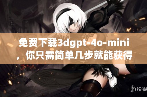 免费下载**gpt-4o-mini，你只需简单几步就能获得这款软件！