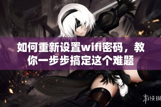 如何重新设置wifi密码，教你一步步搞定这个难题