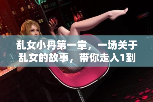 乱女小丹第一章，一场关于乱女的故事，带你走入1到7的奇幻之旅