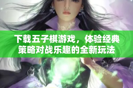 下载五子棋游戏，体验经典策略对战乐趣的全新玩法