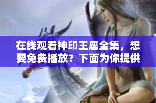在线观看神印王座全集，想要免费播放？下面为你提供全新观看方式