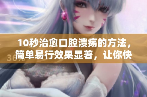 10秒治愈口腔溃疡的方法，简单易行效果显著，让你快速恢复健康