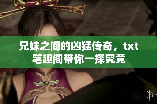 兄妹之间的凶猛传奇，txt笔趣阁带你一探究竟