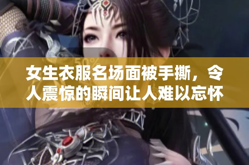女生衣服名场面被手撕，令人震惊的瞬间让人难以忘怀